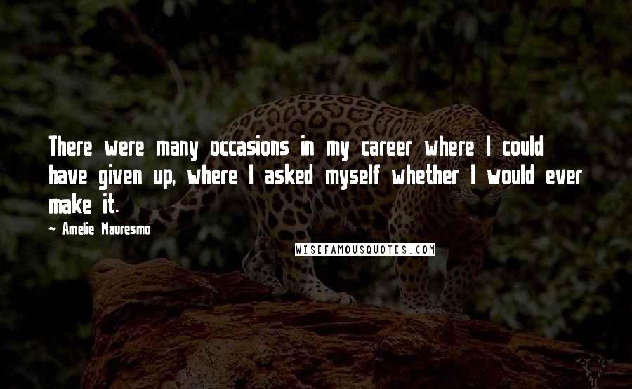 Amelie Mauresmo Quotes: There were many occasions in my career where I could have given up, where I asked myself whether I would ever make it.