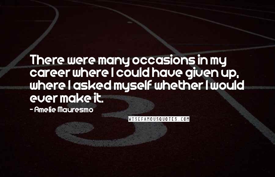 Amelie Mauresmo Quotes: There were many occasions in my career where I could have given up, where I asked myself whether I would ever make it.