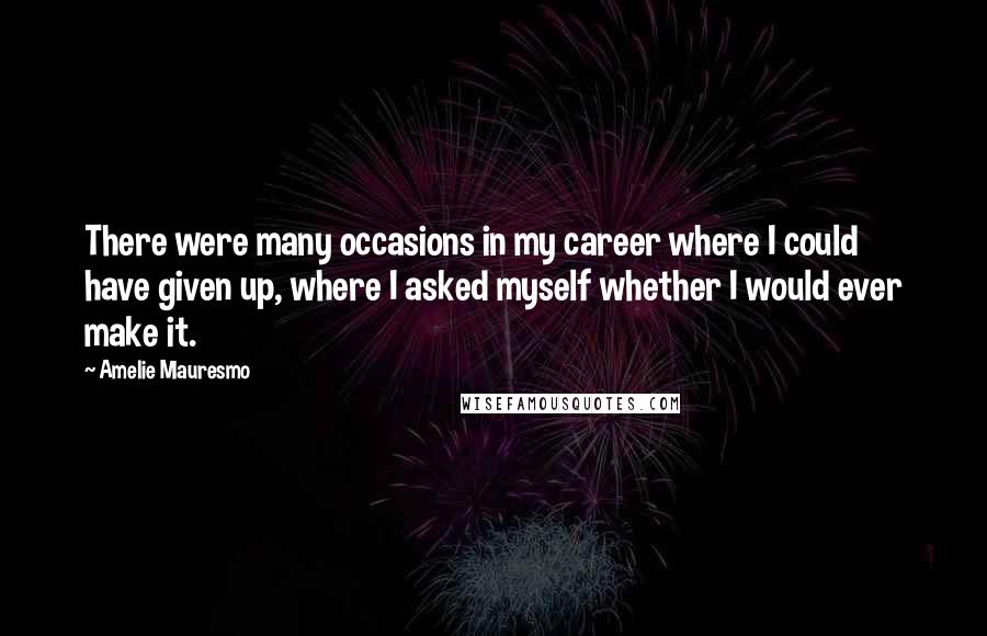 Amelie Mauresmo Quotes: There were many occasions in my career where I could have given up, where I asked myself whether I would ever make it.