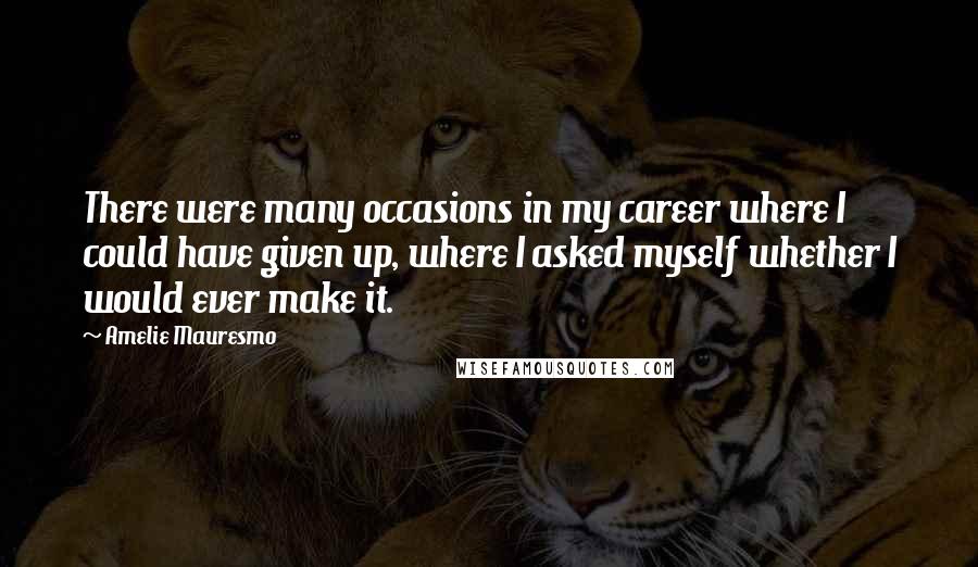 Amelie Mauresmo Quotes: There were many occasions in my career where I could have given up, where I asked myself whether I would ever make it.