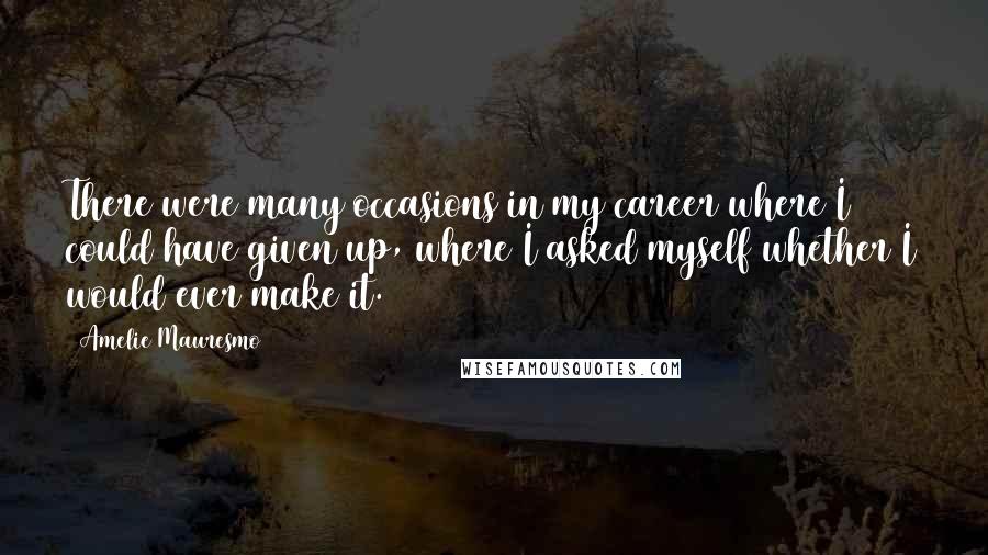 Amelie Mauresmo Quotes: There were many occasions in my career where I could have given up, where I asked myself whether I would ever make it.