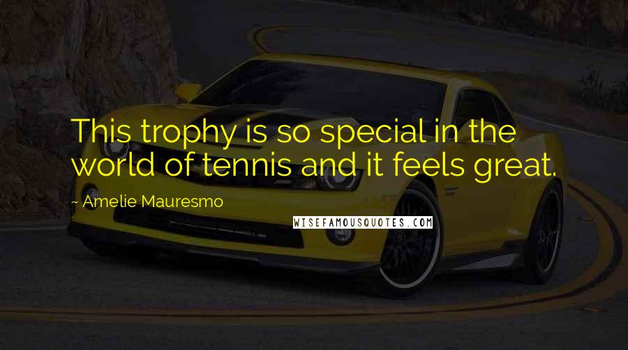 Amelie Mauresmo Quotes: This trophy is so special in the world of tennis and it feels great.