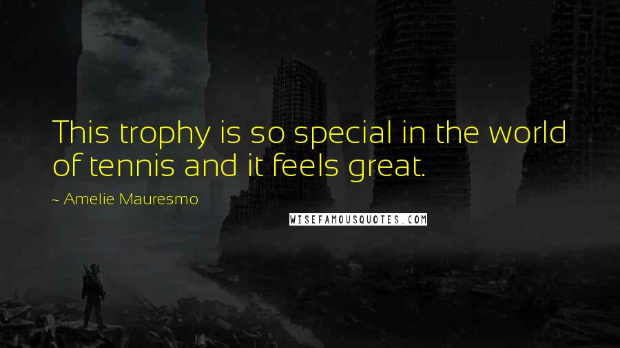 Amelie Mauresmo Quotes: This trophy is so special in the world of tennis and it feels great.