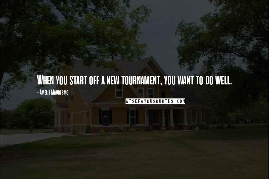 Amelie Mauresmo Quotes: When you start off a new tournament, you want to do well.