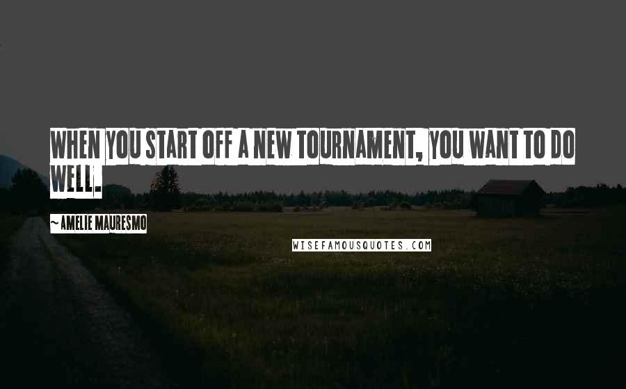 Amelie Mauresmo Quotes: When you start off a new tournament, you want to do well.