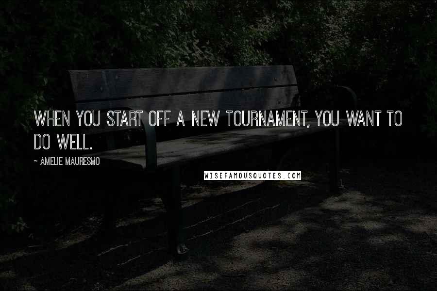 Amelie Mauresmo Quotes: When you start off a new tournament, you want to do well.