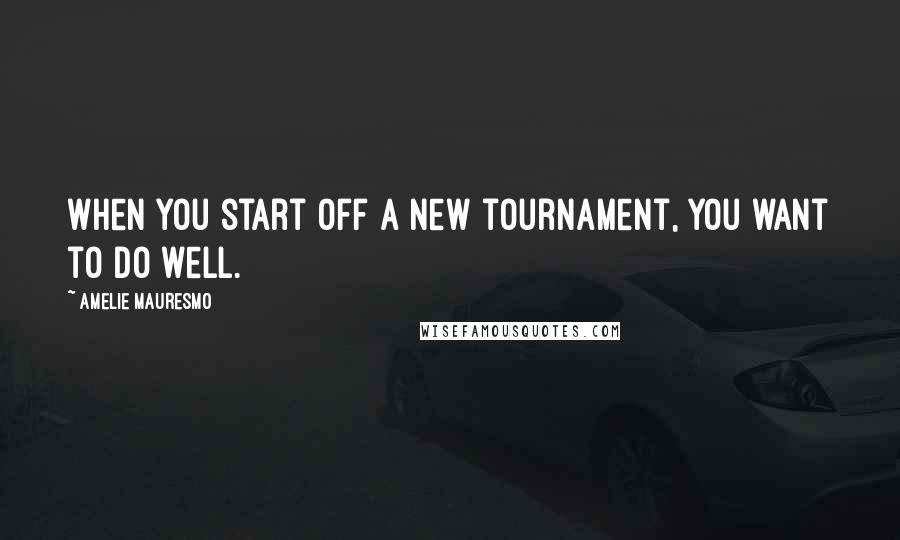 Amelie Mauresmo Quotes: When you start off a new tournament, you want to do well.