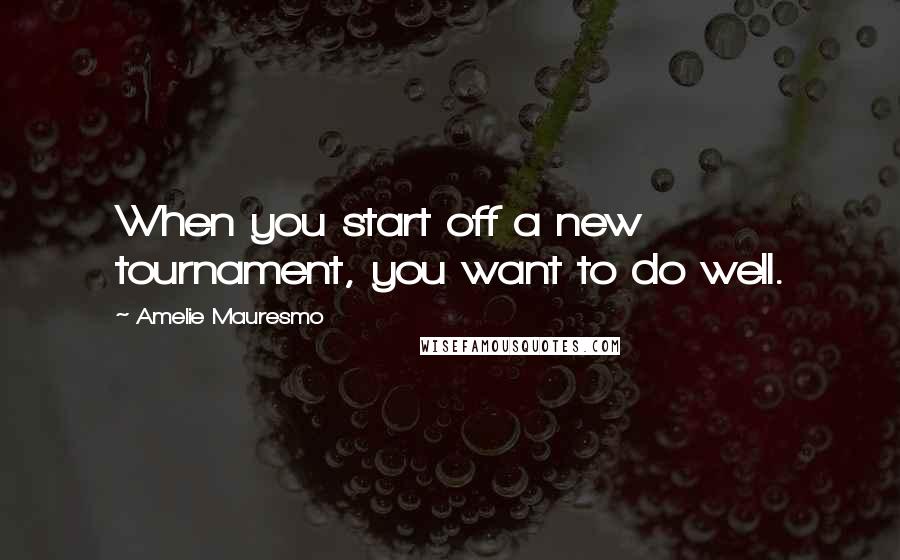 Amelie Mauresmo Quotes: When you start off a new tournament, you want to do well.