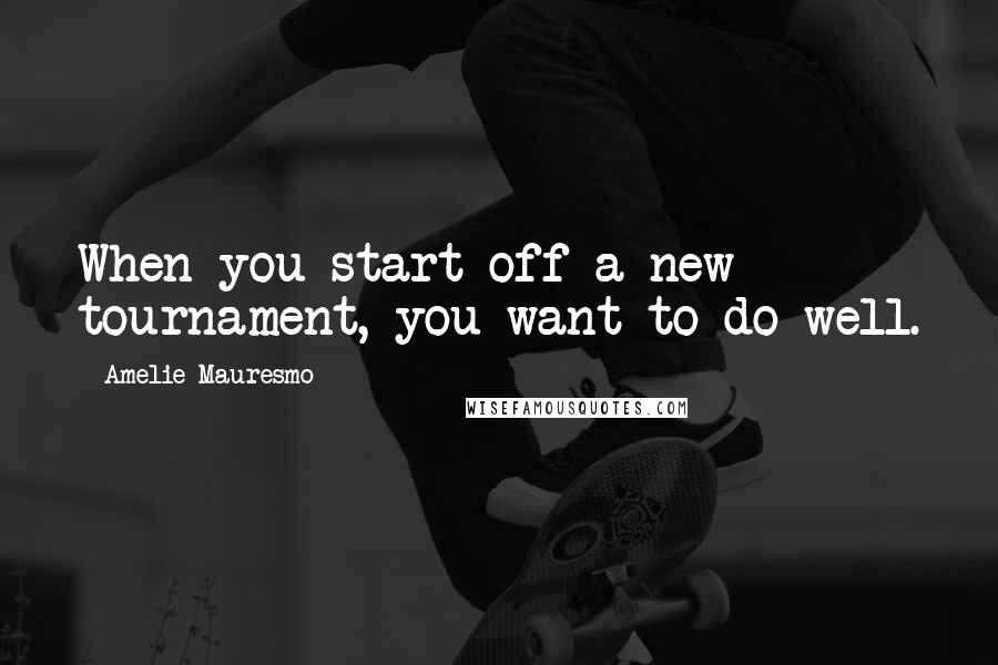 Amelie Mauresmo Quotes: When you start off a new tournament, you want to do well.