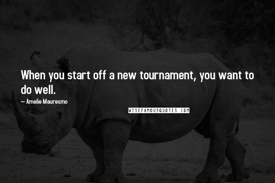 Amelie Mauresmo Quotes: When you start off a new tournament, you want to do well.