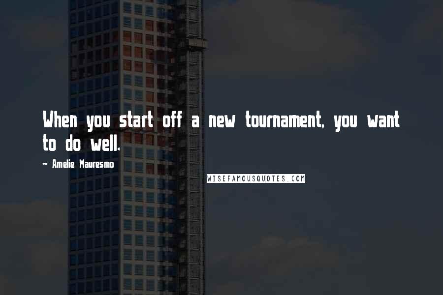 Amelie Mauresmo Quotes: When you start off a new tournament, you want to do well.