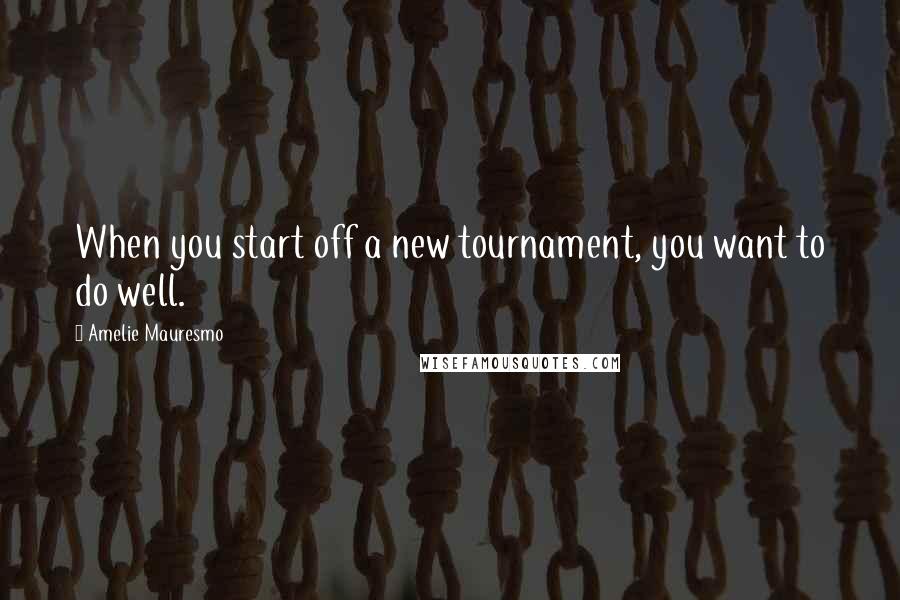 Amelie Mauresmo Quotes: When you start off a new tournament, you want to do well.