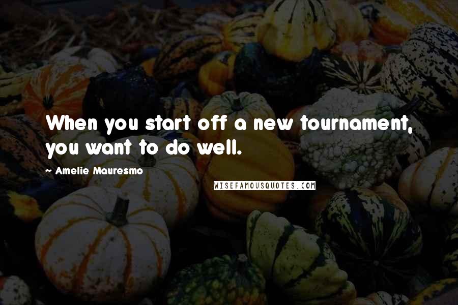 Amelie Mauresmo Quotes: When you start off a new tournament, you want to do well.