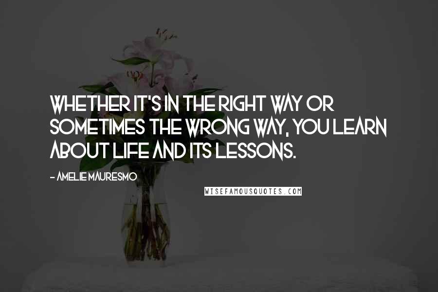Amelie Mauresmo Quotes: Whether it's in the right way or sometimes the wrong way, you learn about life and its lessons.