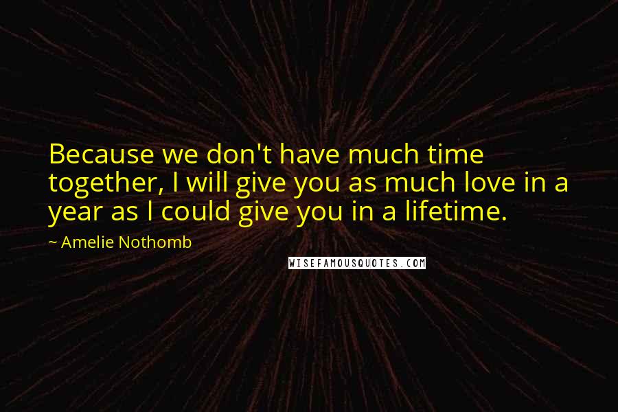 Amelie Nothomb Quotes: Because we don't have much time together, I will give you as much love in a year as I could give you in a lifetime.
