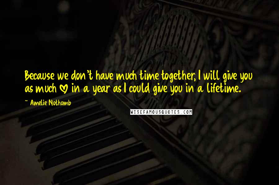 Amelie Nothomb Quotes: Because we don't have much time together, I will give you as much love in a year as I could give you in a lifetime.