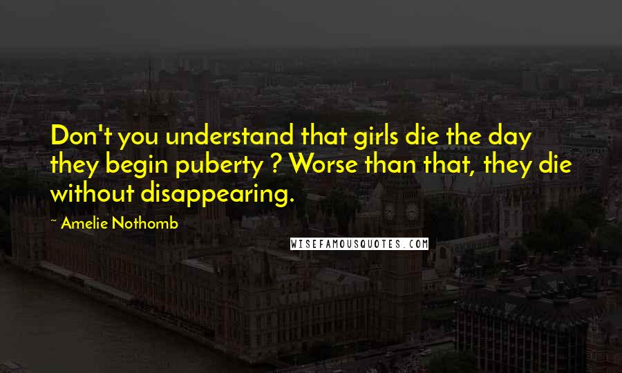 Amelie Nothomb Quotes: Don't you understand that girls die the day they begin puberty ? Worse than that, they die without disappearing.