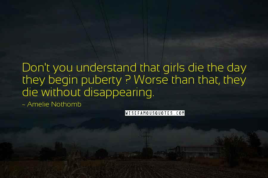 Amelie Nothomb Quotes: Don't you understand that girls die the day they begin puberty ? Worse than that, they die without disappearing.