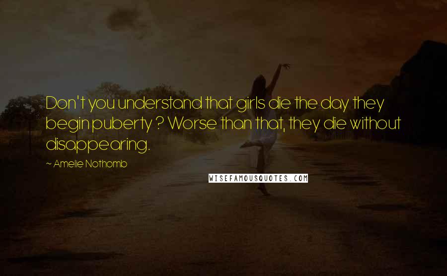 Amelie Nothomb Quotes: Don't you understand that girls die the day they begin puberty ? Worse than that, they die without disappearing.