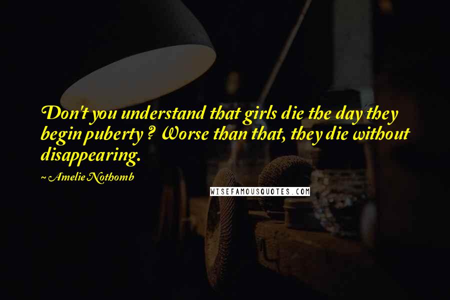 Amelie Nothomb Quotes: Don't you understand that girls die the day they begin puberty ? Worse than that, they die without disappearing.