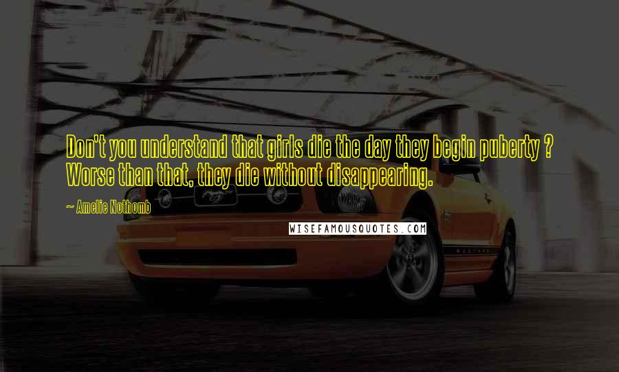 Amelie Nothomb Quotes: Don't you understand that girls die the day they begin puberty ? Worse than that, they die without disappearing.