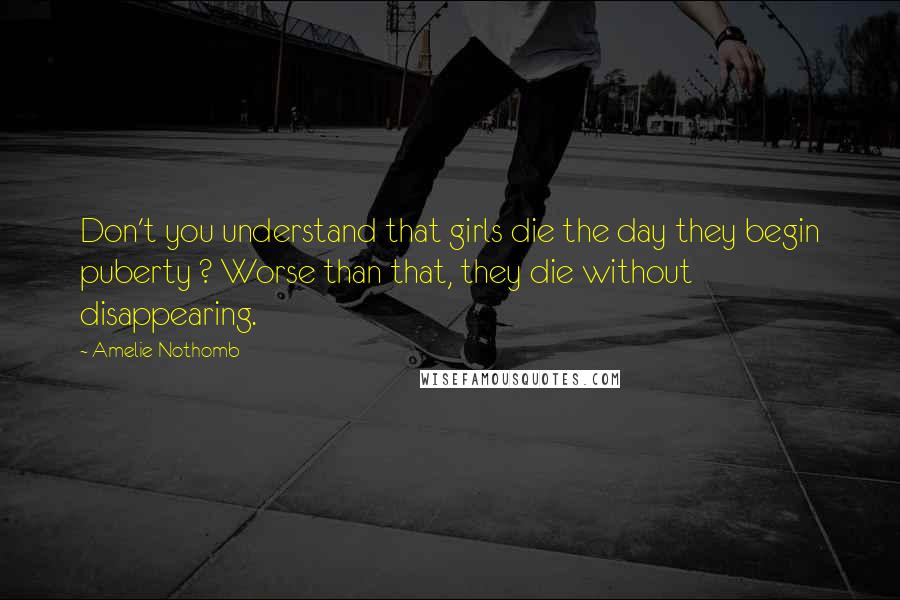 Amelie Nothomb Quotes: Don't you understand that girls die the day they begin puberty ? Worse than that, they die without disappearing.