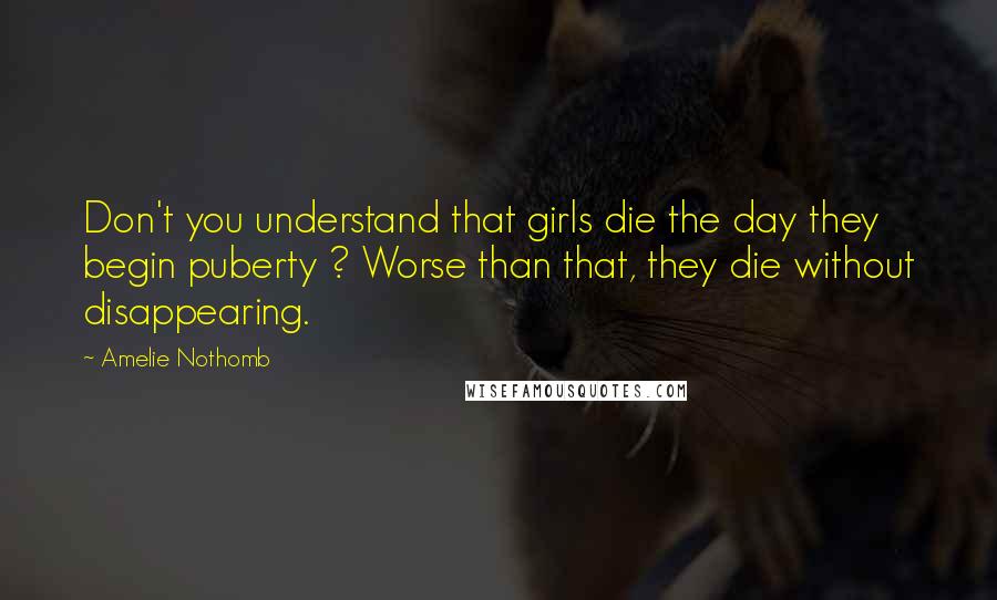 Amelie Nothomb Quotes: Don't you understand that girls die the day they begin puberty ? Worse than that, they die without disappearing.