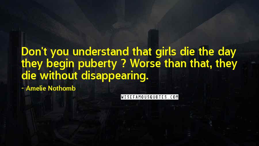 Amelie Nothomb Quotes: Don't you understand that girls die the day they begin puberty ? Worse than that, they die without disappearing.