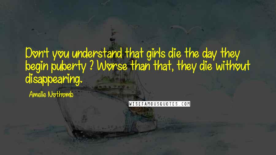 Amelie Nothomb Quotes: Don't you understand that girls die the day they begin puberty ? Worse than that, they die without disappearing.