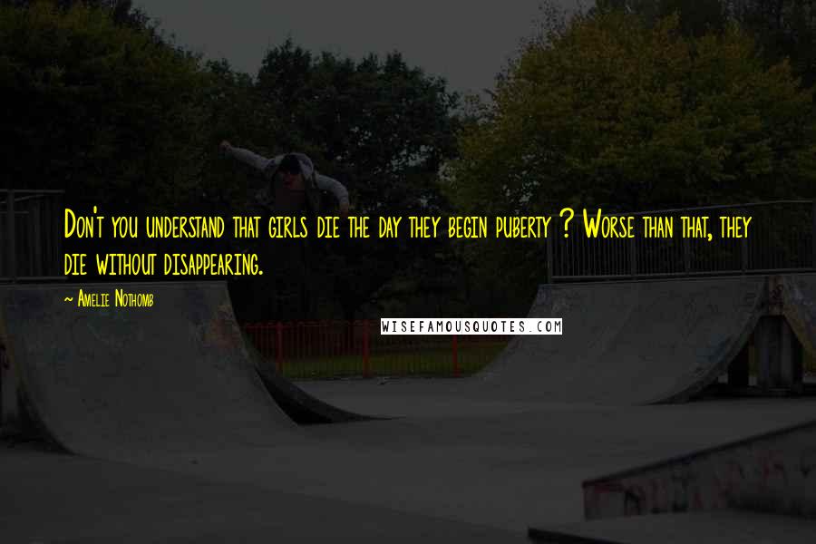 Amelie Nothomb Quotes: Don't you understand that girls die the day they begin puberty ? Worse than that, they die without disappearing.