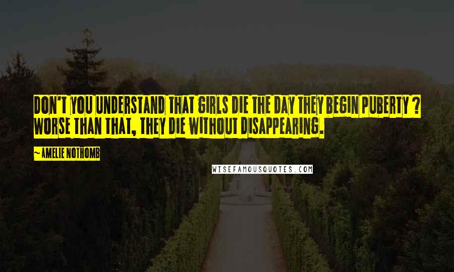 Amelie Nothomb Quotes: Don't you understand that girls die the day they begin puberty ? Worse than that, they die without disappearing.