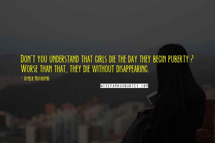 Amelie Nothomb Quotes: Don't you understand that girls die the day they begin puberty ? Worse than that, they die without disappearing.