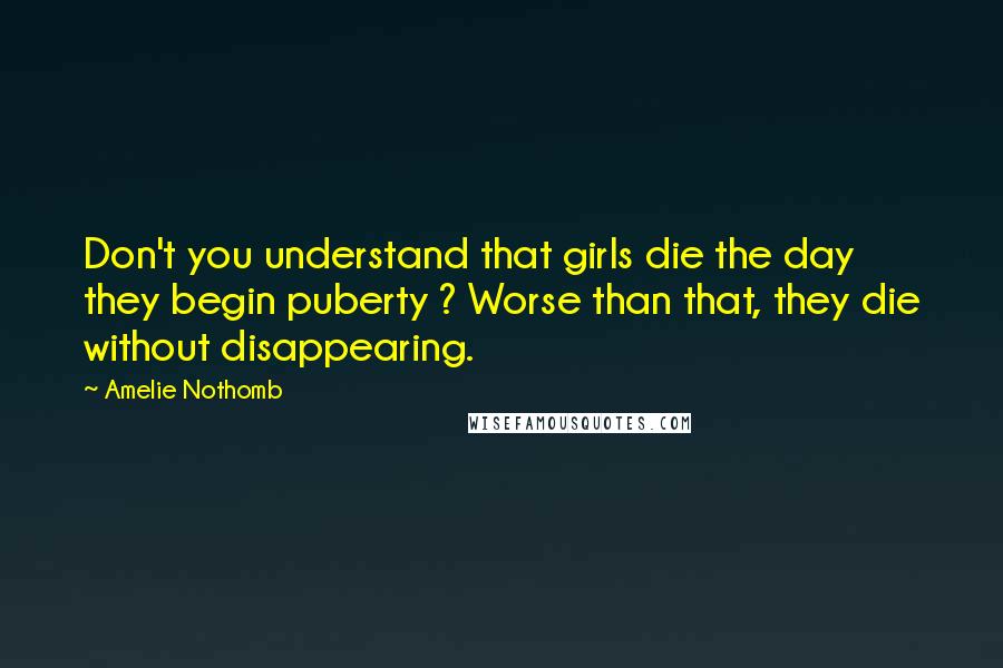 Amelie Nothomb Quotes: Don't you understand that girls die the day they begin puberty ? Worse than that, they die without disappearing.