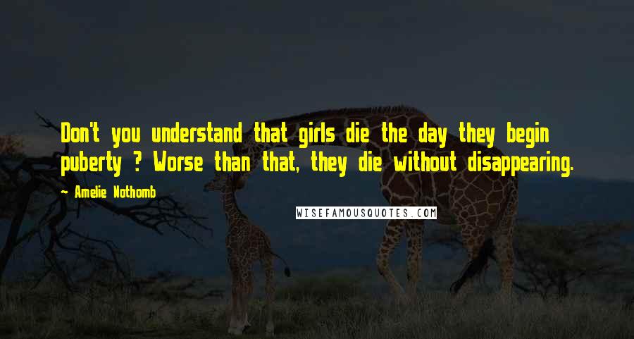 Amelie Nothomb Quotes: Don't you understand that girls die the day they begin puberty ? Worse than that, they die without disappearing.