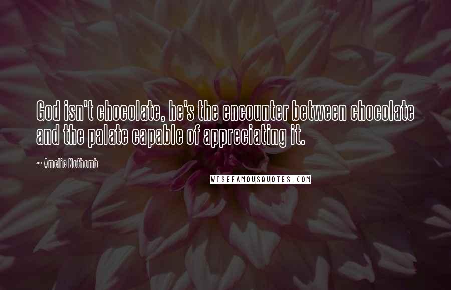 Amelie Nothomb Quotes: God isn't chocolate, he's the encounter between chocolate and the palate capable of appreciating it.