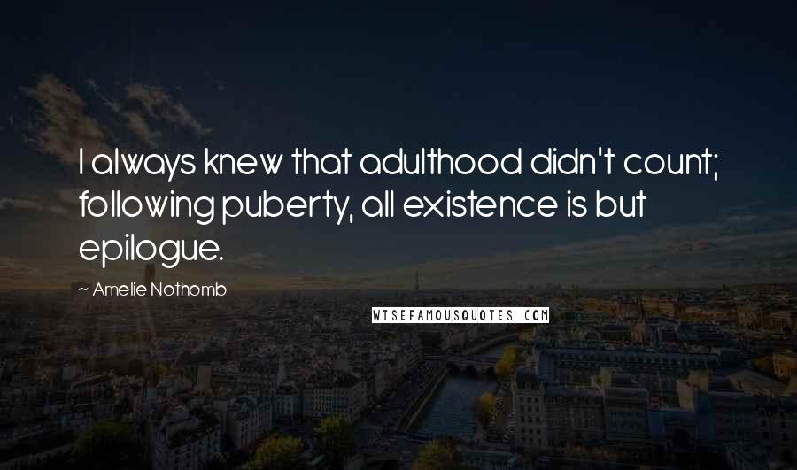 Amelie Nothomb Quotes: I always knew that adulthood didn't count; following puberty, all existence is but epilogue.