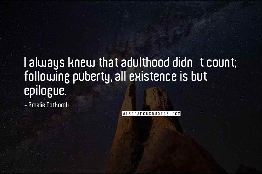 Amelie Nothomb Quotes: I always knew that adulthood didn't count; following puberty, all existence is but epilogue.