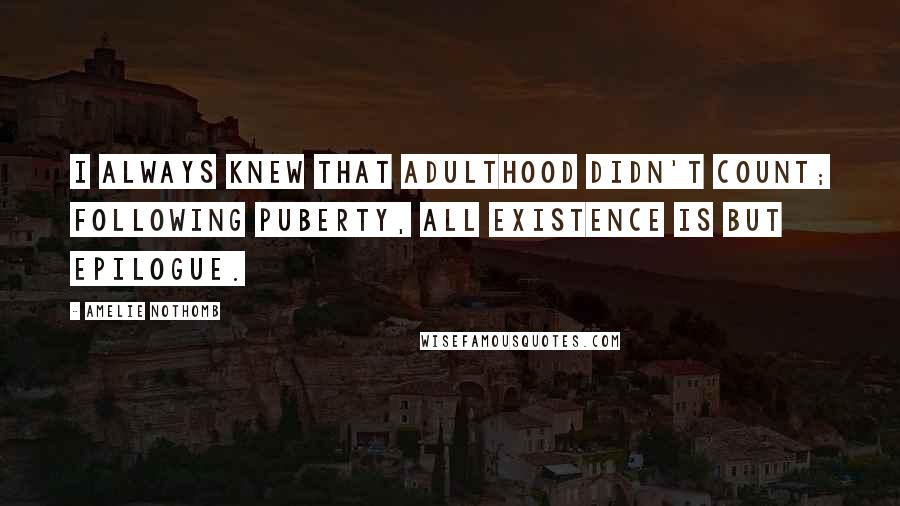 Amelie Nothomb Quotes: I always knew that adulthood didn't count; following puberty, all existence is but epilogue.