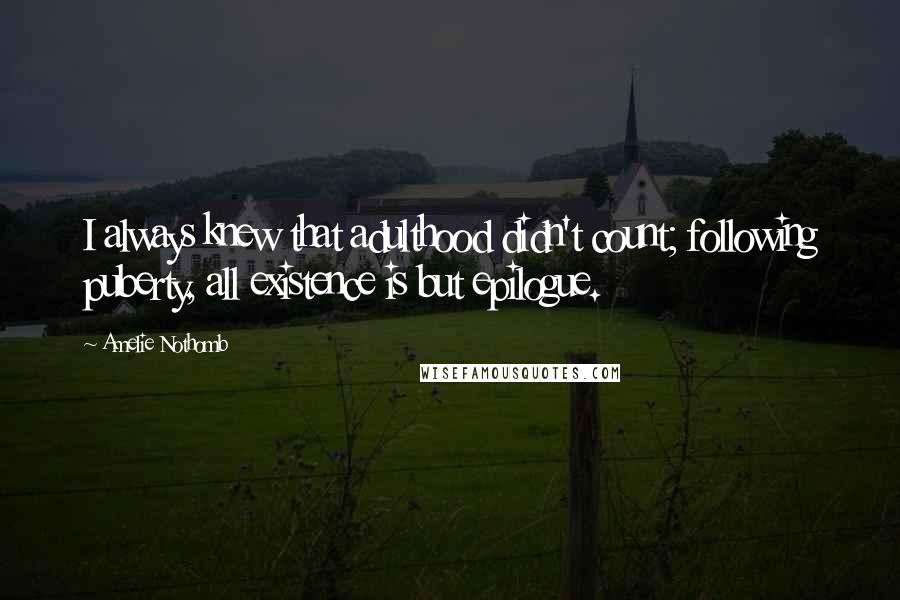 Amelie Nothomb Quotes: I always knew that adulthood didn't count; following puberty, all existence is but epilogue.