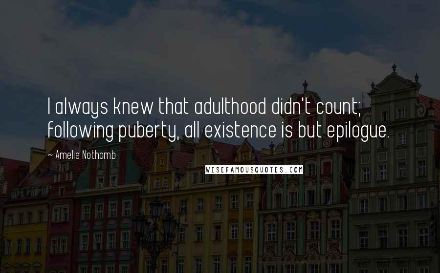 Amelie Nothomb Quotes: I always knew that adulthood didn't count; following puberty, all existence is but epilogue.