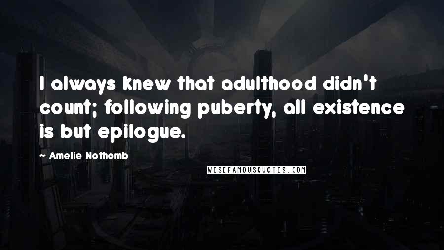 Amelie Nothomb Quotes: I always knew that adulthood didn't count; following puberty, all existence is but epilogue.