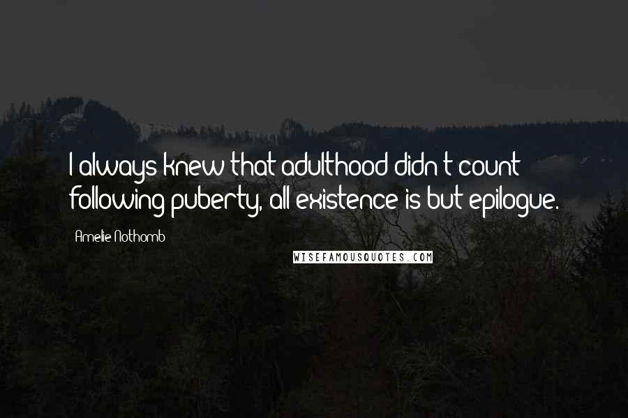 Amelie Nothomb Quotes: I always knew that adulthood didn't count; following puberty, all existence is but epilogue.