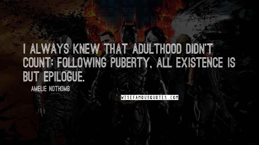 Amelie Nothomb Quotes: I always knew that adulthood didn't count; following puberty, all existence is but epilogue.