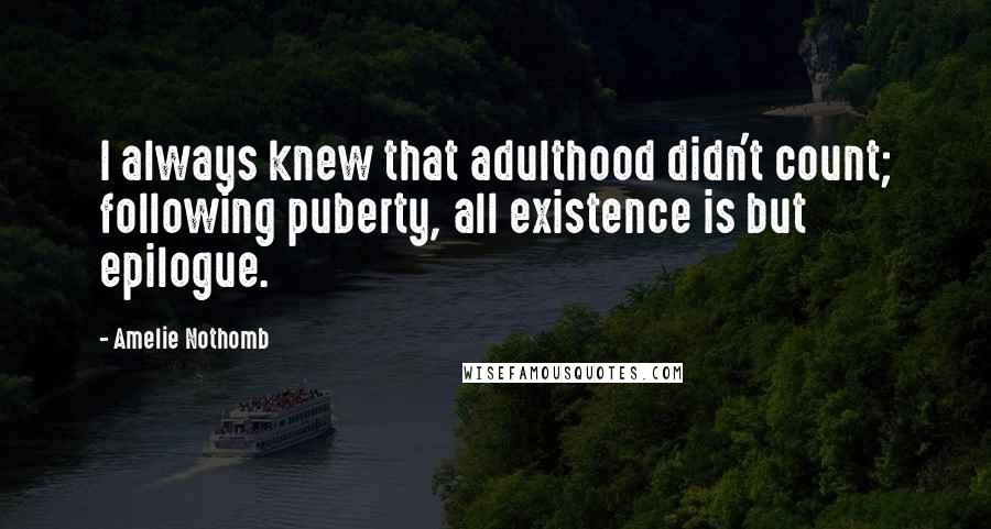 Amelie Nothomb Quotes: I always knew that adulthood didn't count; following puberty, all existence is but epilogue.