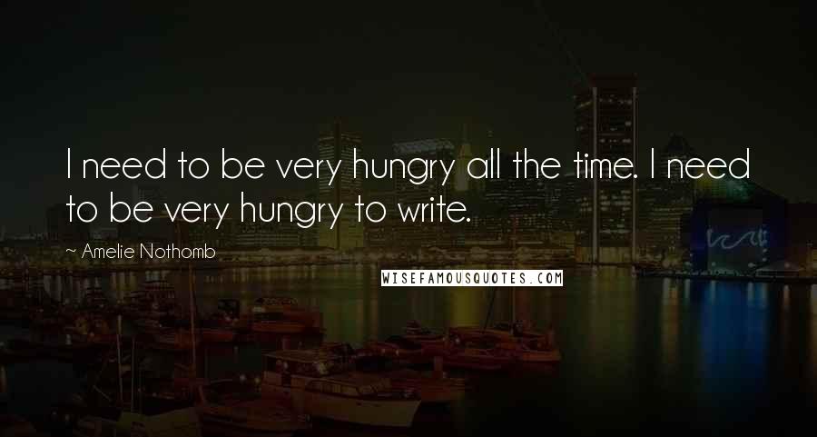 Amelie Nothomb Quotes: I need to be very hungry all the time. I need to be very hungry to write.