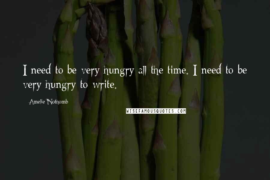 Amelie Nothomb Quotes: I need to be very hungry all the time. I need to be very hungry to write.