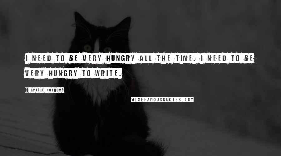 Amelie Nothomb Quotes: I need to be very hungry all the time. I need to be very hungry to write.