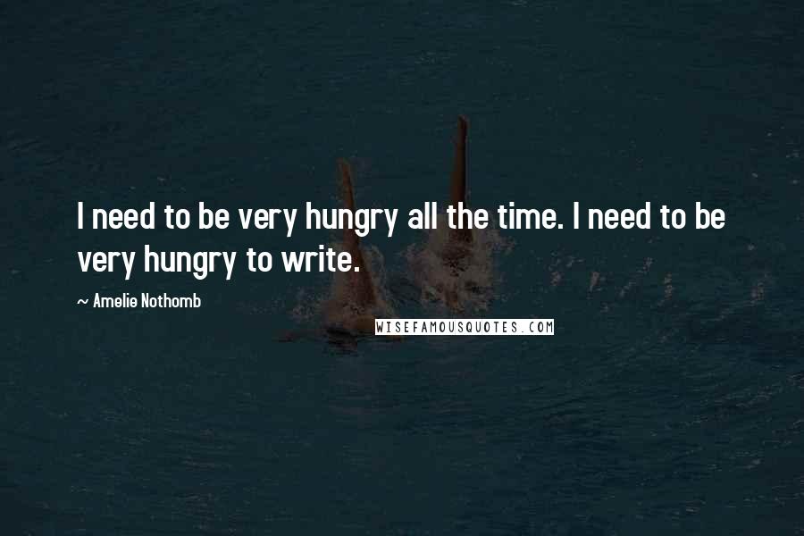 Amelie Nothomb Quotes: I need to be very hungry all the time. I need to be very hungry to write.