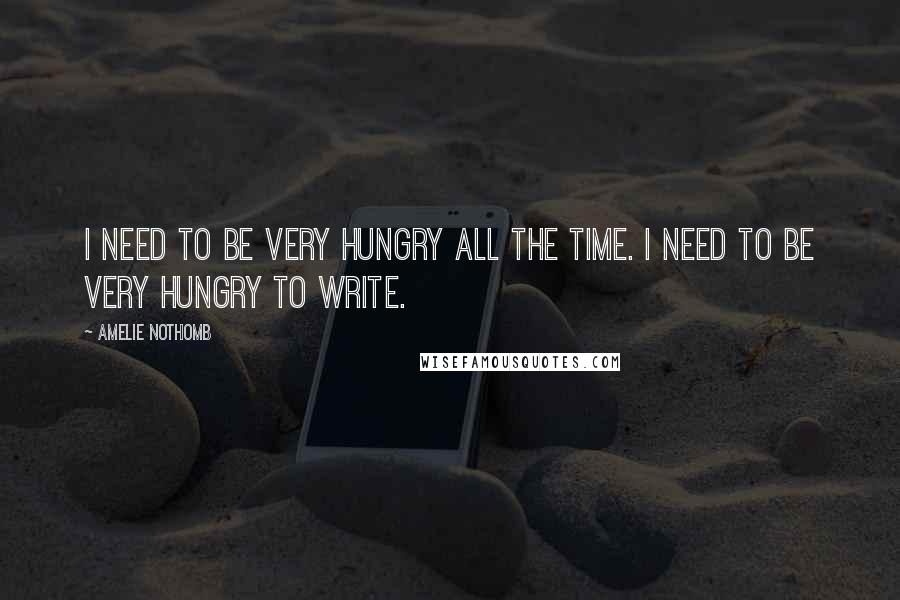 Amelie Nothomb Quotes: I need to be very hungry all the time. I need to be very hungry to write.