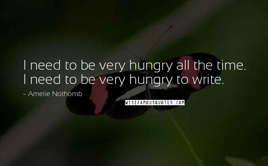 Amelie Nothomb Quotes: I need to be very hungry all the time. I need to be very hungry to write.